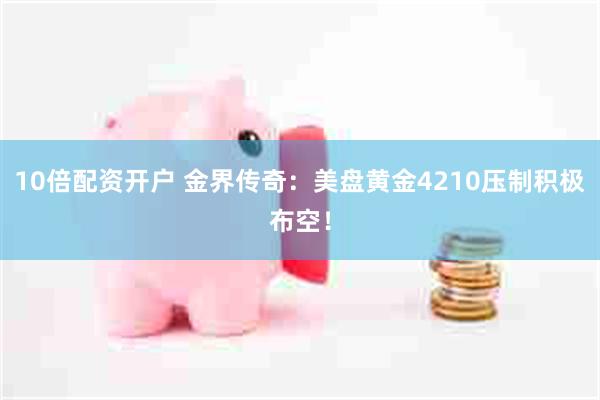 10倍配资开户 金界传奇：美盘黄金4210压制积极布空！