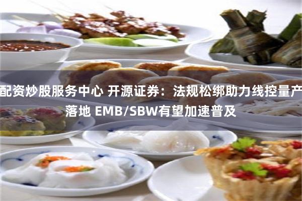 配资炒股服务中心 开源证券：法规松绑助力线控量产落地 EMB/SBW有望加速普及