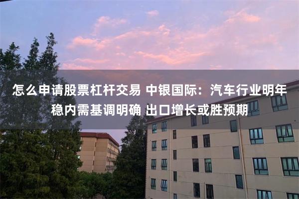 怎么申请股票杠杆交易 中银国际：汽车行业明年稳内需基调明确 出口增长或胜预期