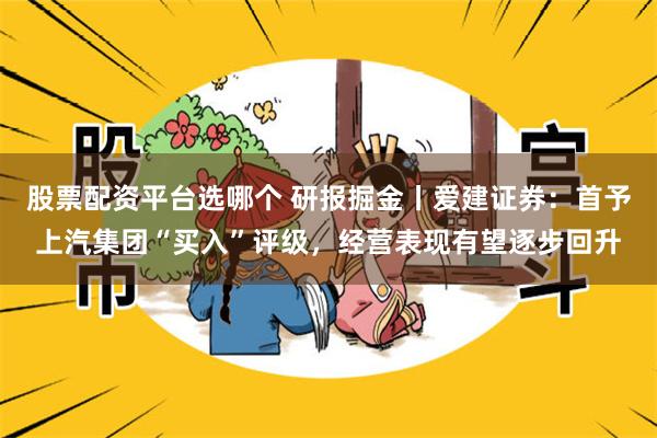 股票配资平台选哪个 研报掘金丨爱建证券：首予上汽集团“买入”评级，经营表现有望逐步回升