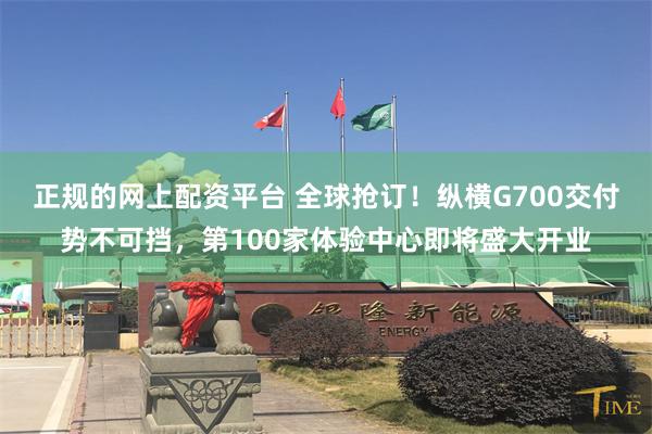正规的网上配资平台 全球抢订！纵横G700交付势不可挡，第100家体验中心即将盛大开业