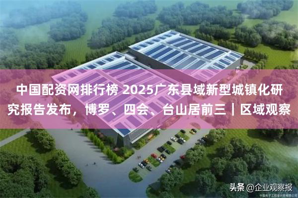 中国配资网排行榜 2025广东县域新型城镇化研究报告发布,博罗、四会、台山居前三|区域观察