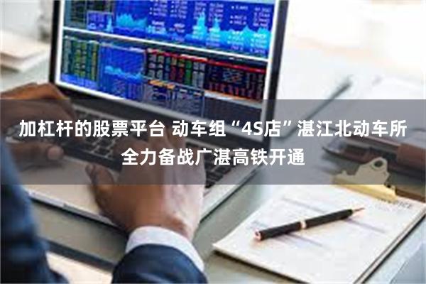 加杠杆的股票平台 动车组“4S店”湛江北动车所全力备战广湛高铁开通