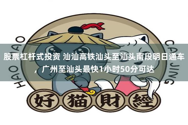 股票杠杆式投资 汕汕高铁汕头至汕头南段明日通车，广州至汕头最快1小时50分可达