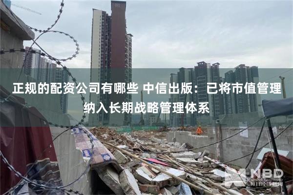 正规的配资公司有哪些 中信出版：已将市值管理纳入长期战略管理体系