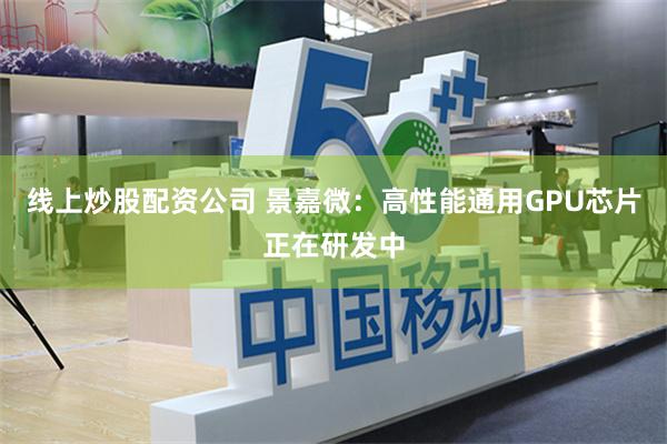 线上炒股配资公司 景嘉微：高性能通用GPU芯片正在研发中