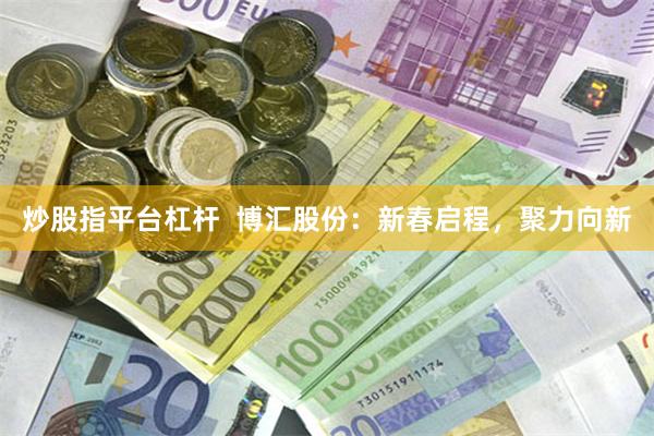 炒股指平台杠杆  博汇股份：新春启程，聚力向新