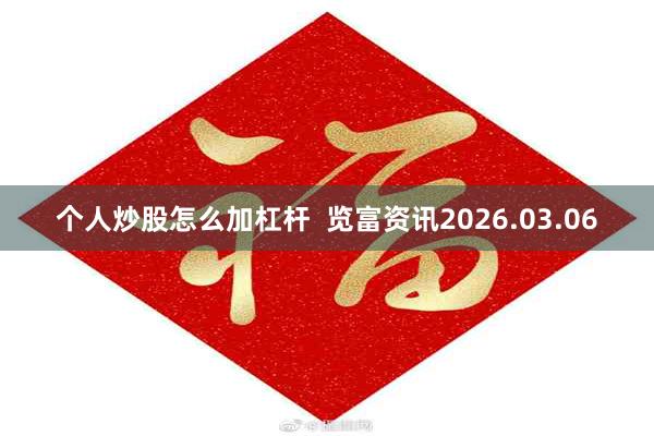 个人炒股怎么加杠杆  览富资讯2026.03.06