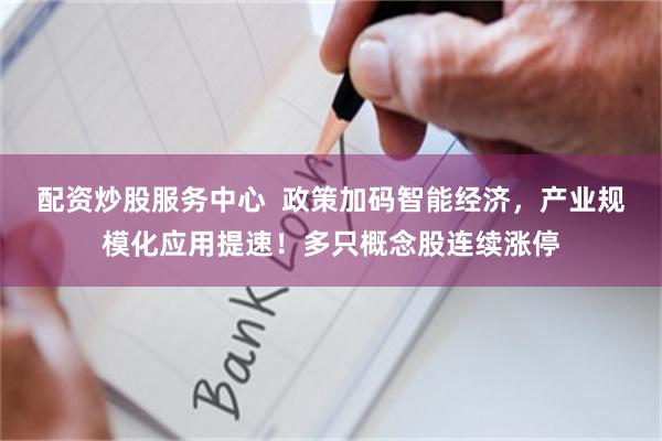 配资炒股服务中心  政策加码智能经济，产业规模化应用提速！多只概念股连续涨停