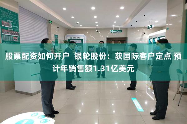 股票配资如何开户  银轮股份：获国际客户定点 预计年销售额1.31亿美元