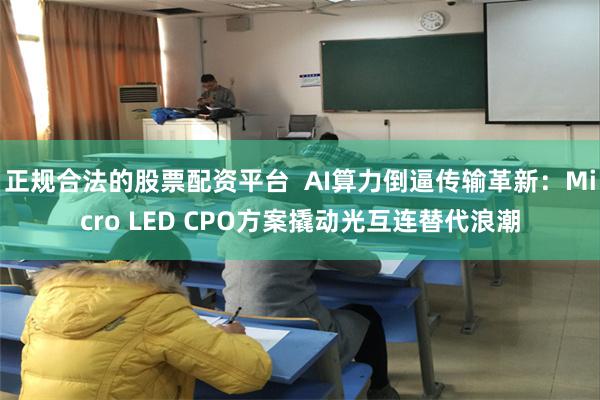 正规合法的股票配资平台  AI算力倒逼传输革新：Micro LED CPO方案撬动光互连替代浪潮