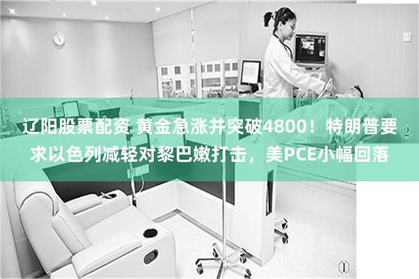 辽阳股票配资 黄金急涨并突破4800！特朗普要求以色列减轻对黎巴嫩打击，美PCE小幅回落