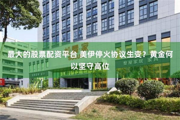最大的股票配资平台 美伊停火协议生变？黄金何以坚守高位