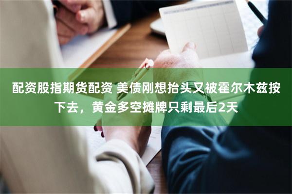 配资股指期货配资 美债刚想抬头又被霍尔木兹按下去，黄金多空摊牌只剩最后2天