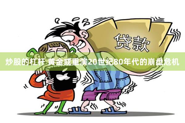 炒股的杠杆 黄金或重演20世纪80年代的崩盘危机