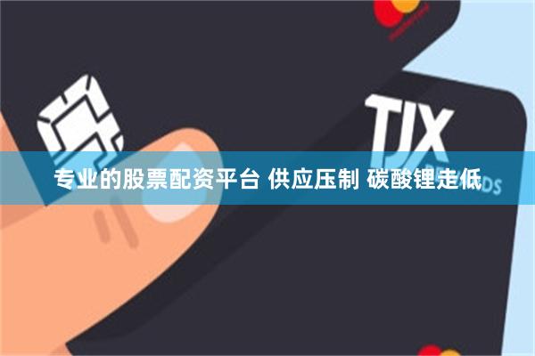 专业的股票配资平台 供应压制 碳酸锂走低