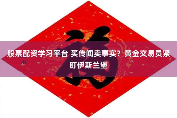 股票配资学习平台 买传闻卖事实？黄金交易员紧盯伊斯兰堡