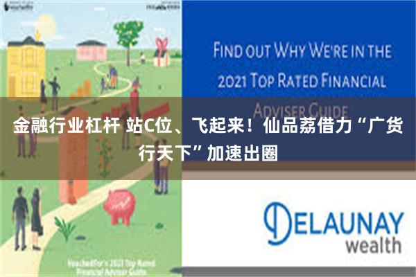 金融行业杠杆 站C位、飞起来！仙品荔借力“广货行天下”加速出圈