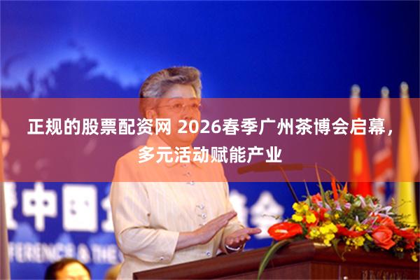 正规的股票配资网 2026春季广州茶博会启幕，多元活动赋能产业