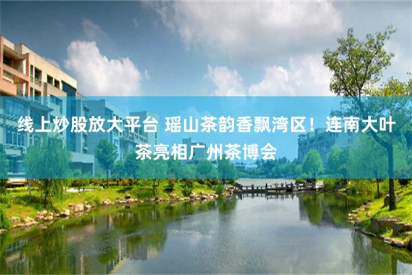 线上炒股放大平台 瑶山茶韵香飘湾区！连南大叶茶亮相广州茶博会