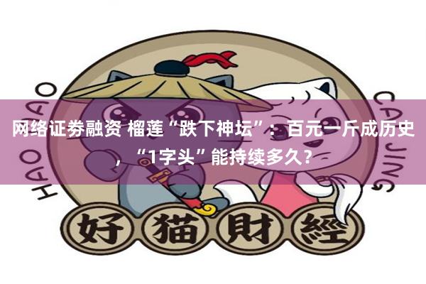 网络证劵融资 榴莲“跌下神坛”：百元一斤成历史，“1字头”能持续多久？