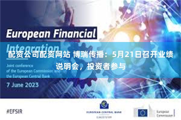 配资公司配资网站 博瑞传播：5月21日召开业绩说明会，投资者参与