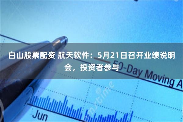白山股票配资 航天软件：5月21日召开业绩说明会，投资者参与