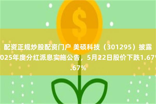 配资正规炒股配资门户 美硕科技（301295）披露2025年度分红派息实施公告，5月22日股价下跌1.67%