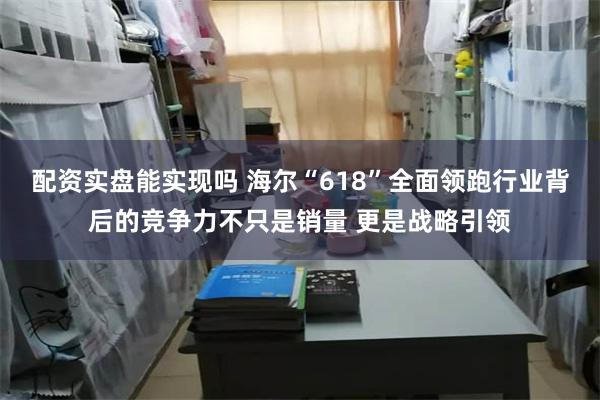 配资实盘能实现吗 海尔“618”全面领跑行业背后的竞争力不只是销量 更是战略引领