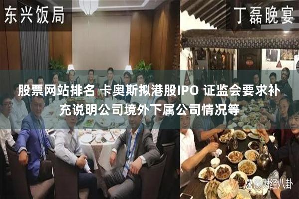 股票网站排名 卡奥斯拟港股IPO 证监会要求补充说明公司境外下属公司情况等