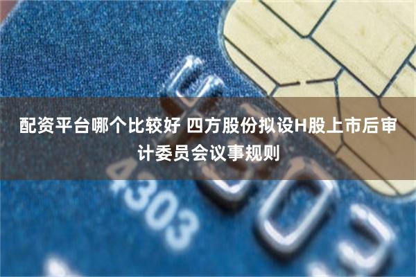 配资平台哪个比较好 四方股份拟设H股上市后审计委员会议事规则