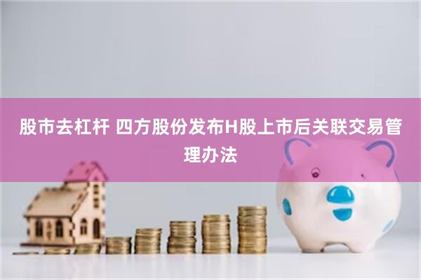 股市去杠杆 四方股份发布H股上市后关联交易管理办法