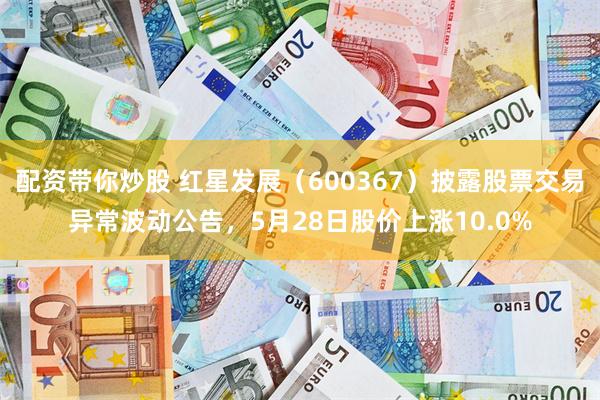 配资带你炒股 红星发展（600367）披露股票交易异常波动公告，5月28日股价上涨10.0%
