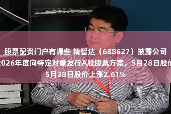股票配资门户有哪些 精智达（688627）披露公司第二次调整2026年度向特定对象发行A股股票方案，5月28日股价上涨2.61%