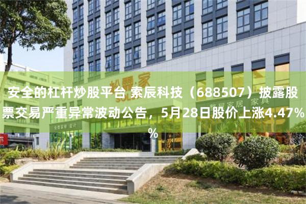 安全的杠杆炒股平台 索辰科技（688507）披露股票交易严重异常波动公告，5月28日股价上涨4.47%