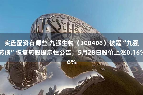实盘配资有哪些 九强生物（300406）披露“九强转债”恢复转股提示性公告，5月28日股价上涨0.16%