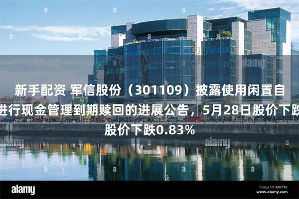新手配资 军信股份(301109)披露使用闲置自有资金进行现金管理到期赎回的进展公告,5月28日股价下跌0.83%