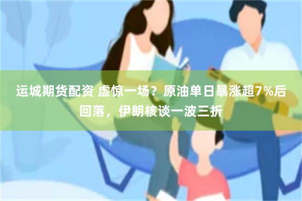 运城期货配资 虚惊一场？原油单日暴涨超7%后回落，伊朗核谈一波三折