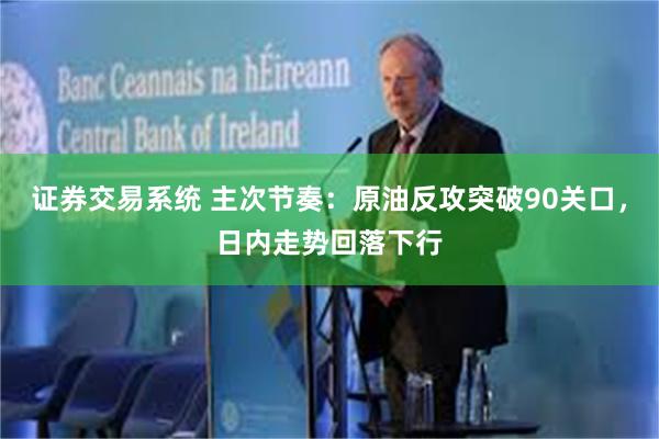 证券交易系统 主次节奏:原油反攻突破90关口,日内走势回落下行