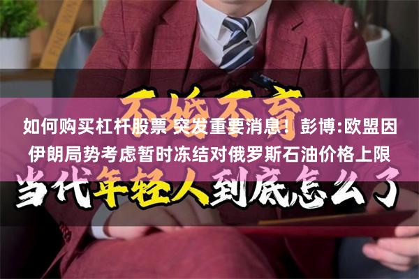 如何购买杠杆股票 突发重要消息!彭博:欧盟因伊朗局势考虑暂时冻结对俄罗斯石油价格上限