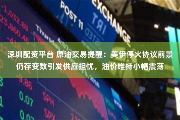 深圳配资平台 原油交易提醒：美伊停火协议前景仍存变数引发供应担忧，油价维持小幅震荡