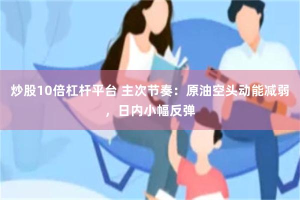 炒股10倍杠杆平台 主次节奏：原油空头动能减弱，日内小幅反弹