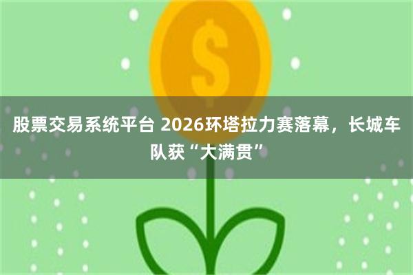 股票交易系统平台 2026环塔拉力赛落幕，长城车队获“大满贯”