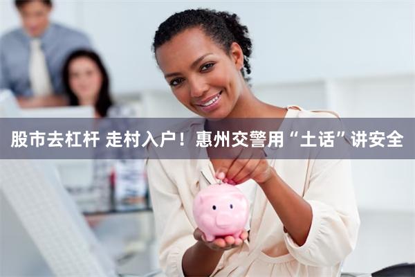 股市去杠杆 走村入户！惠州交警用“土话”讲安全