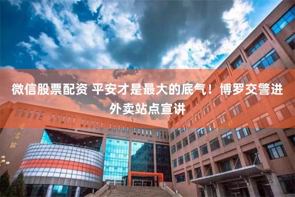 微信股票配资 平安才是最大的底气！博罗交警进外卖站点宣讲