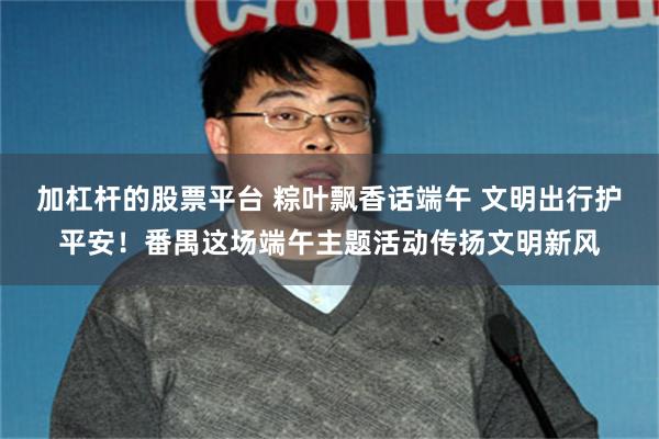 加杠杆的股票平台 粽叶飘香话端午 文明出行护平安！番禺这场端午主题活动传扬文明新风