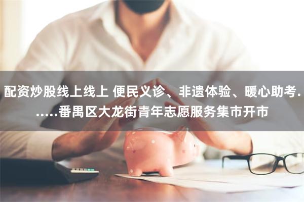 配资炒股线上线上 便民义诊、非遗体验、暖心助考......番禺区大龙街青年志愿服务集市开市