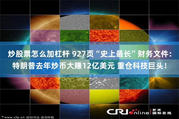 炒股票怎么加杠杆 927页“史上最长”财务文件：特朗普去年炒币大赚12亿美元 重仓科技巨头！