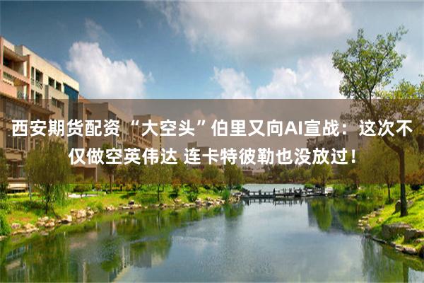 西安期货配资 “大空头”伯里又向AI宣战：这次不仅做空英伟达 连卡特彼勒也没放过！