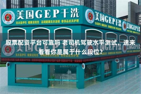股票配资平台可靠吗 老司机驾驶水平测试,速来看看你是属于什么段位?
